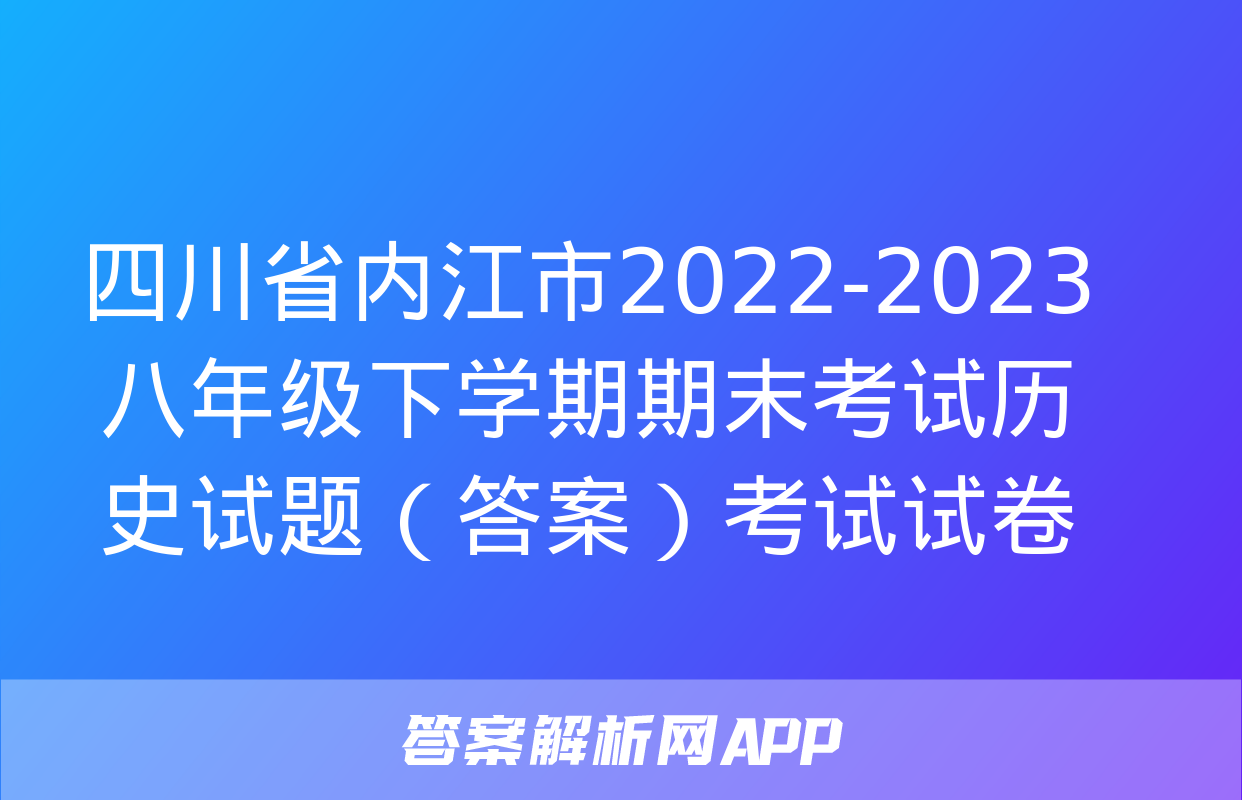 四川省内江市2022-2023八年级下学期期末考试历史试题（答案）考试试卷