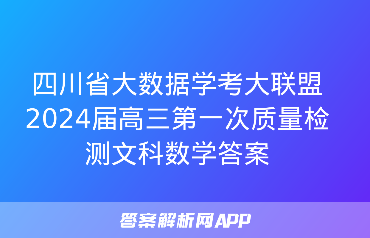 四川省大数据学考大联盟2024届高三第一次质量检测文科数学答案