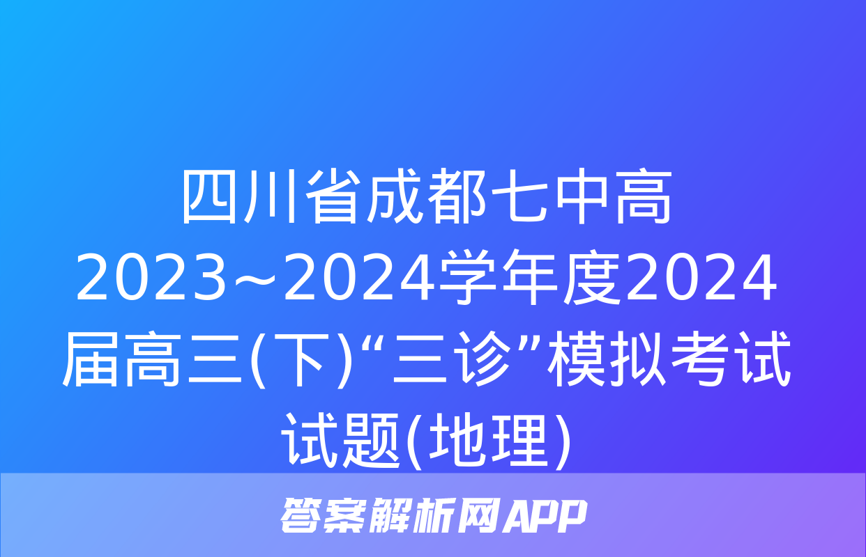 四川省成都七中高2023~2024学年度2024届高三(下)“三诊”模拟考试试题(地理)