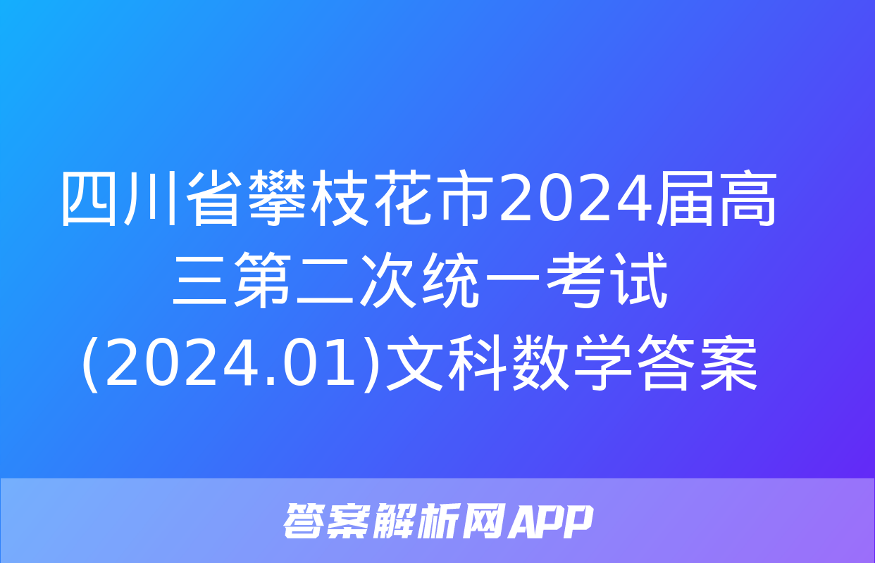 四川省攀枝花市2024届高三第二次统一考试(2024.01)文科数学答案