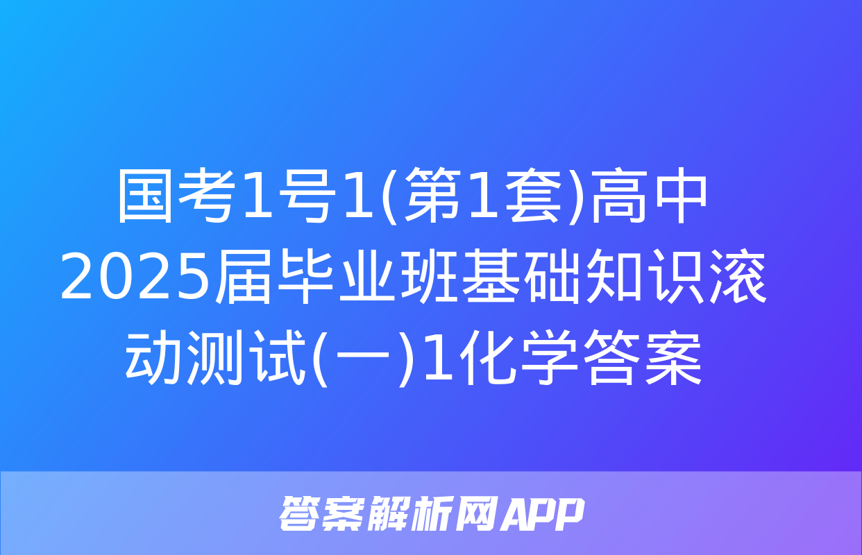 国考1号1(第1套)高中2025届毕业班基础知识滚动测试(一)1化学答案