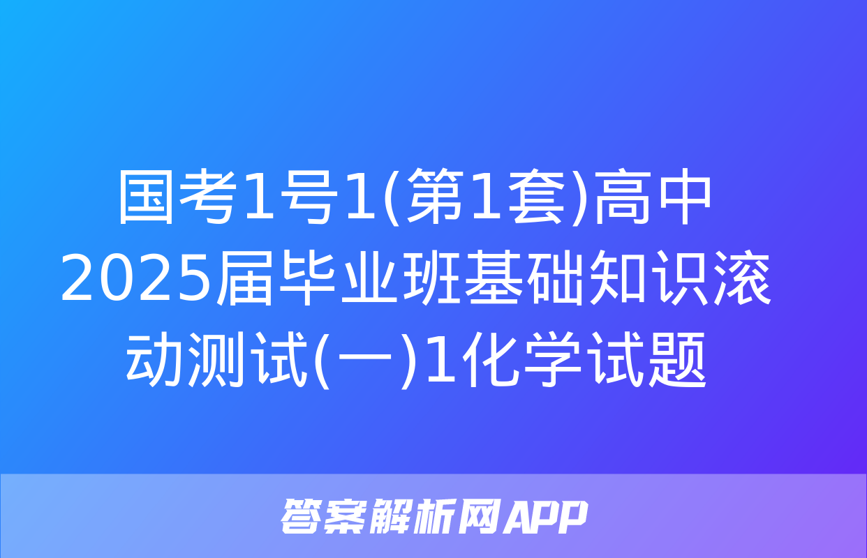 国考1号1(第1套)高中2025届毕业班基础知识滚动测试(一)1化学试题