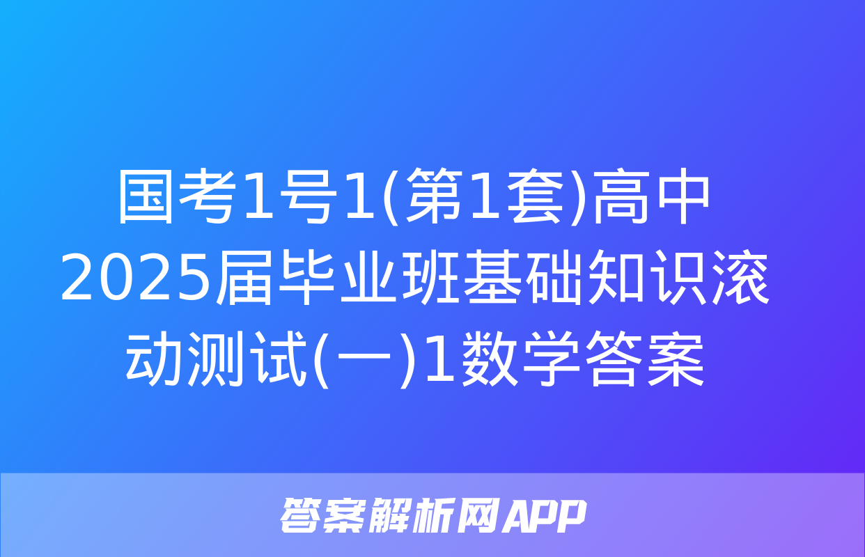 国考1号1(第1套)高中2025届毕业班基础知识滚动测试(一)1数学答案