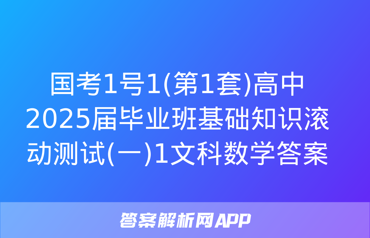 国考1号1(第1套)高中2025届毕业班基础知识滚动测试(一)1文科数学答案