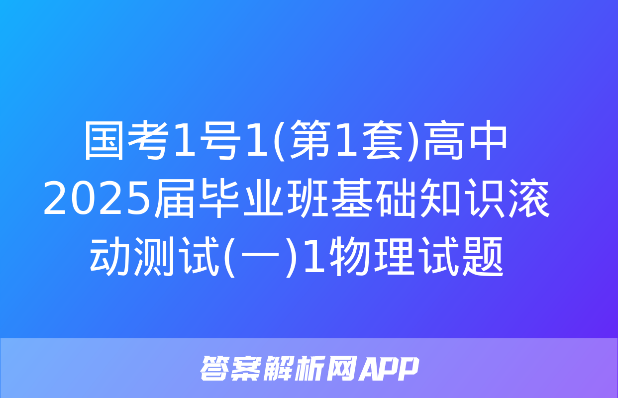 国考1号1(第1套)高中2025届毕业班基础知识滚动测试(一)1物理试题