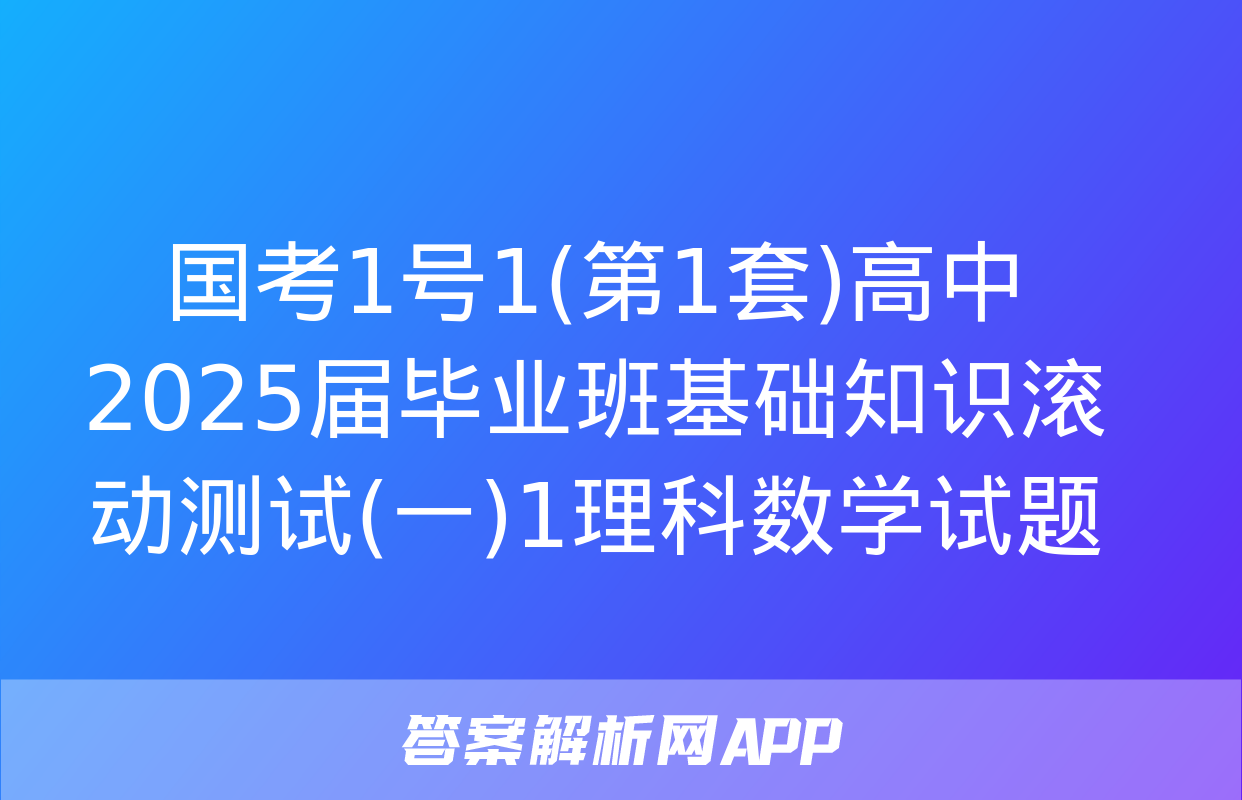 国考1号1(第1套)高中2025届毕业班基础知识滚动测试(一)1理科数学试题