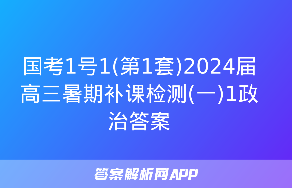 国考1号1(第1套)2024届高三暑期补课检测(一)1政治答案