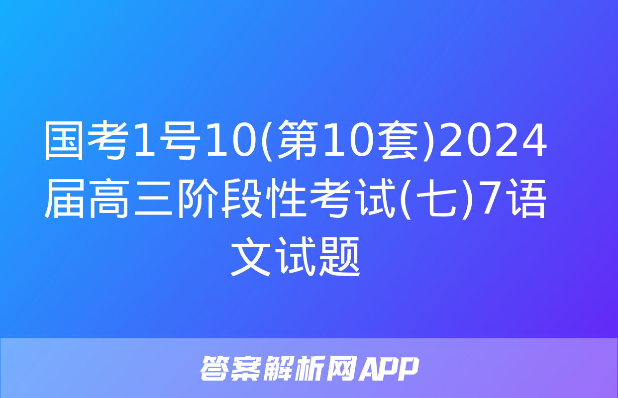 国考1号10(第10套)2024届高三阶段性考试(七)7语文试题