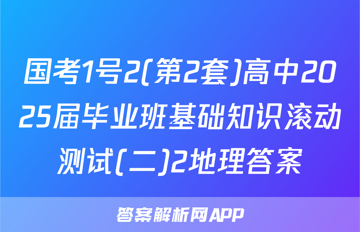 国考1号2(第2套)高中2025届毕业班基础知识滚动测试(二)2地理答案