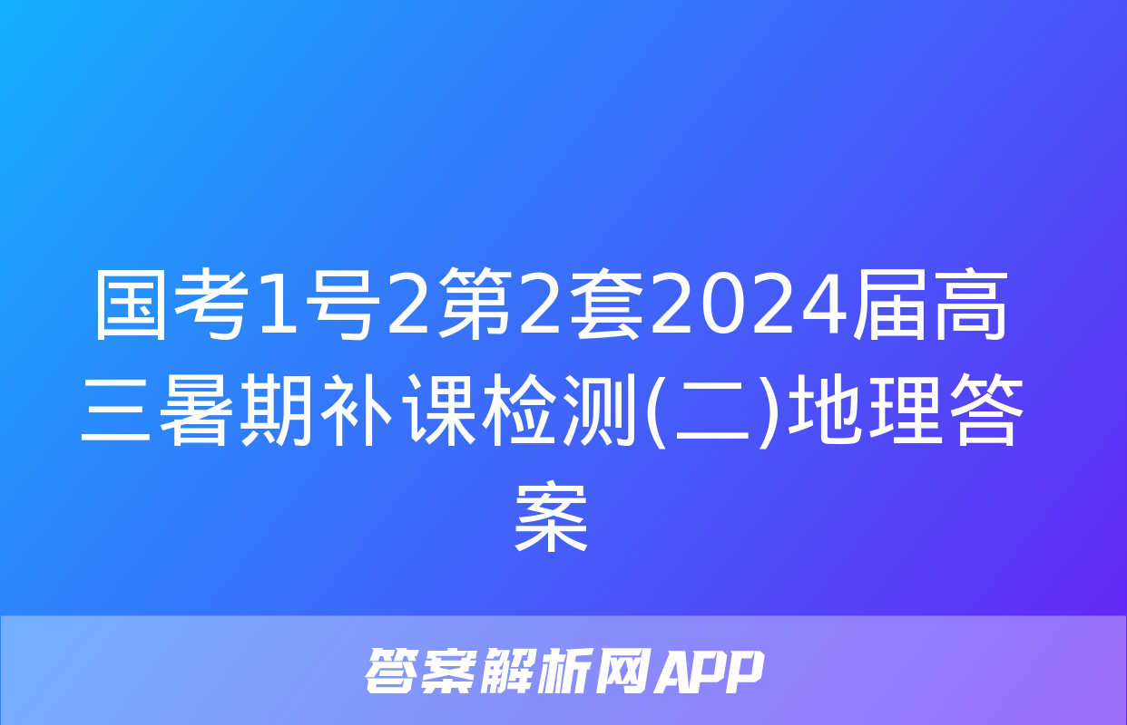 国考1号2第2套2024届高三暑期补课检测(二)地理答案