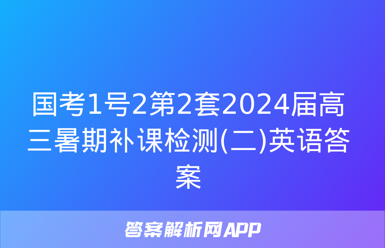 国考1号2第2套2024届高三暑期补课检测(二)英语答案