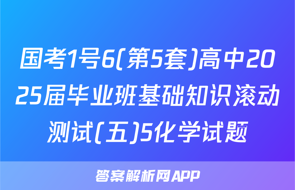 国考1号6(第5套)高中2025届毕业班基础知识滚动测试(五)5化学试题