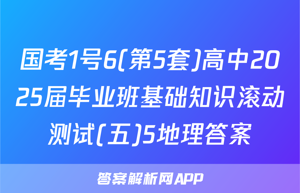 国考1号6(第5套)高中2025届毕业班基础知识滚动测试(五)5地理答案