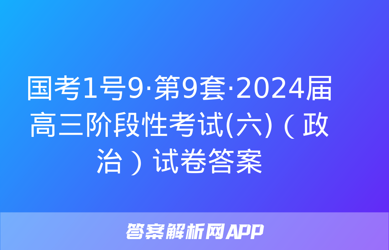 国考1号9·第9套·2024届高三阶段性考试(六)（政治）试卷答案