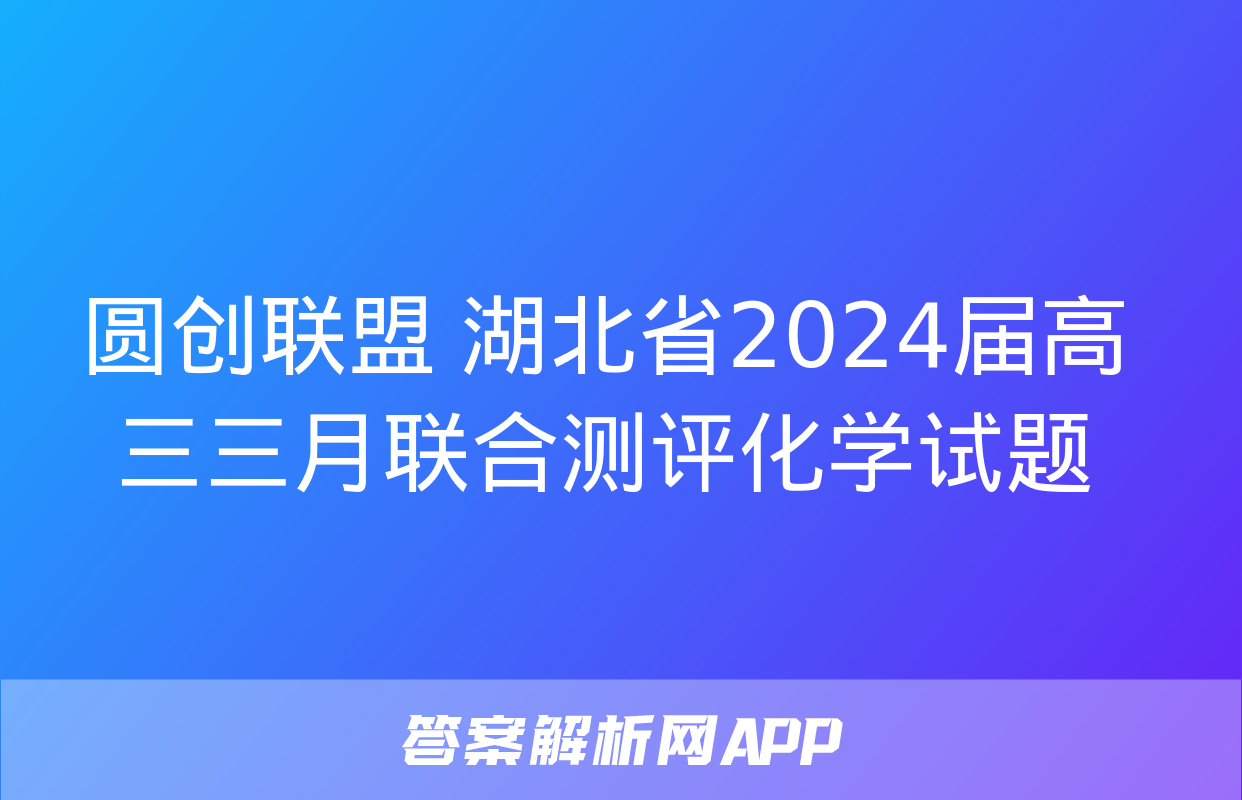 圆创联盟 湖北省2024届高三三月联合测评化学试题