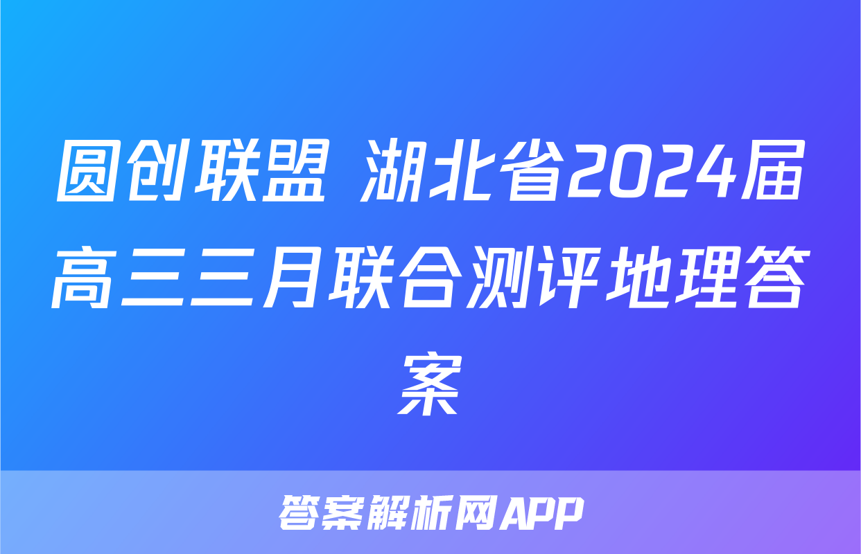 圆创联盟 湖北省2024届高三三月联合测评地理答案