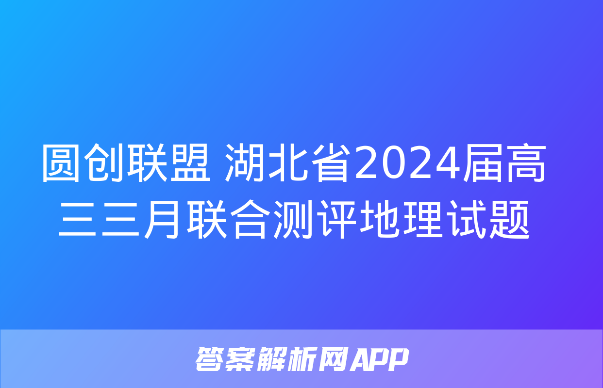 圆创联盟 湖北省2024届高三三月联合测评地理试题