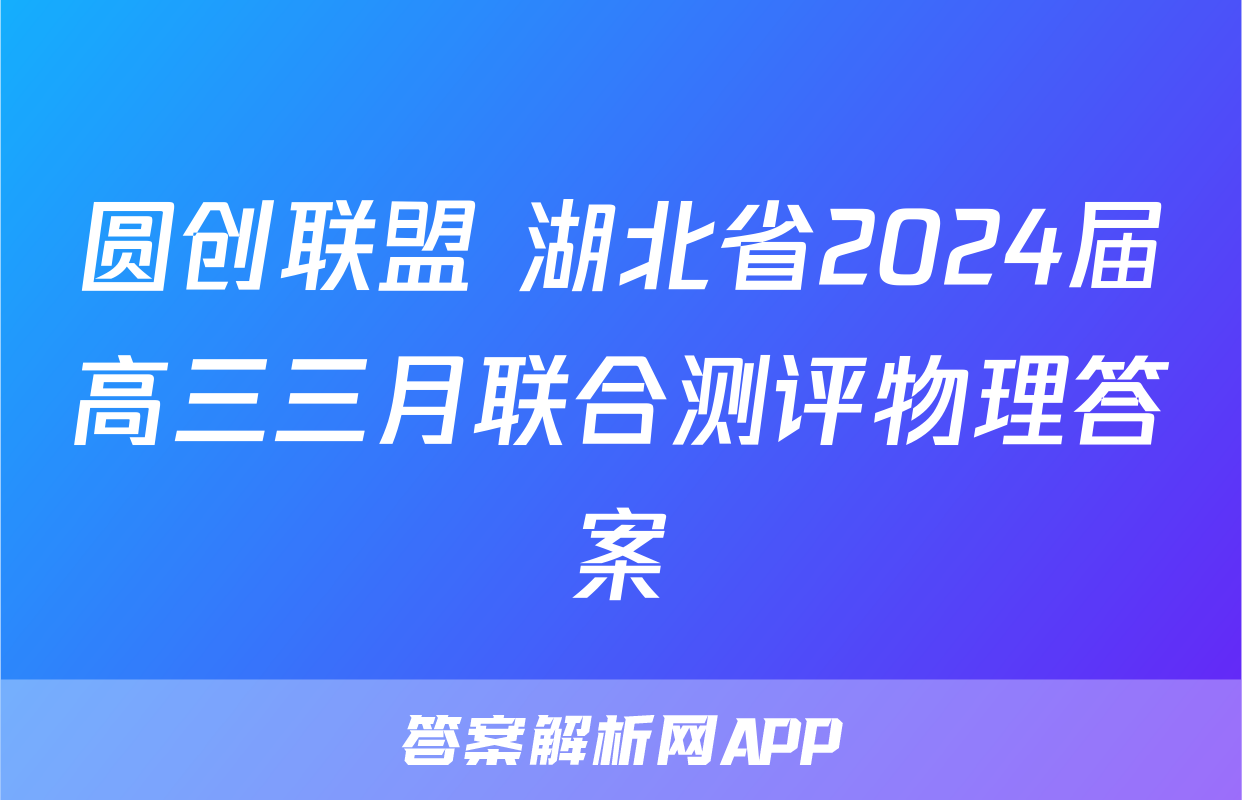 圆创联盟 湖北省2024届高三三月联合测评物理答案