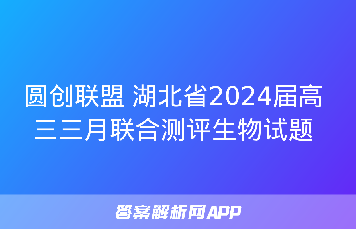 圆创联盟 湖北省2024届高三三月联合测评生物试题