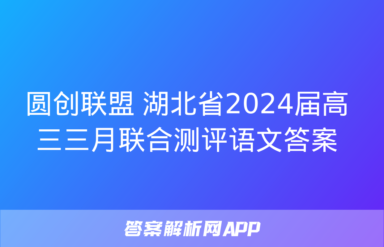 圆创联盟 湖北省2024届高三三月联合测评语文答案