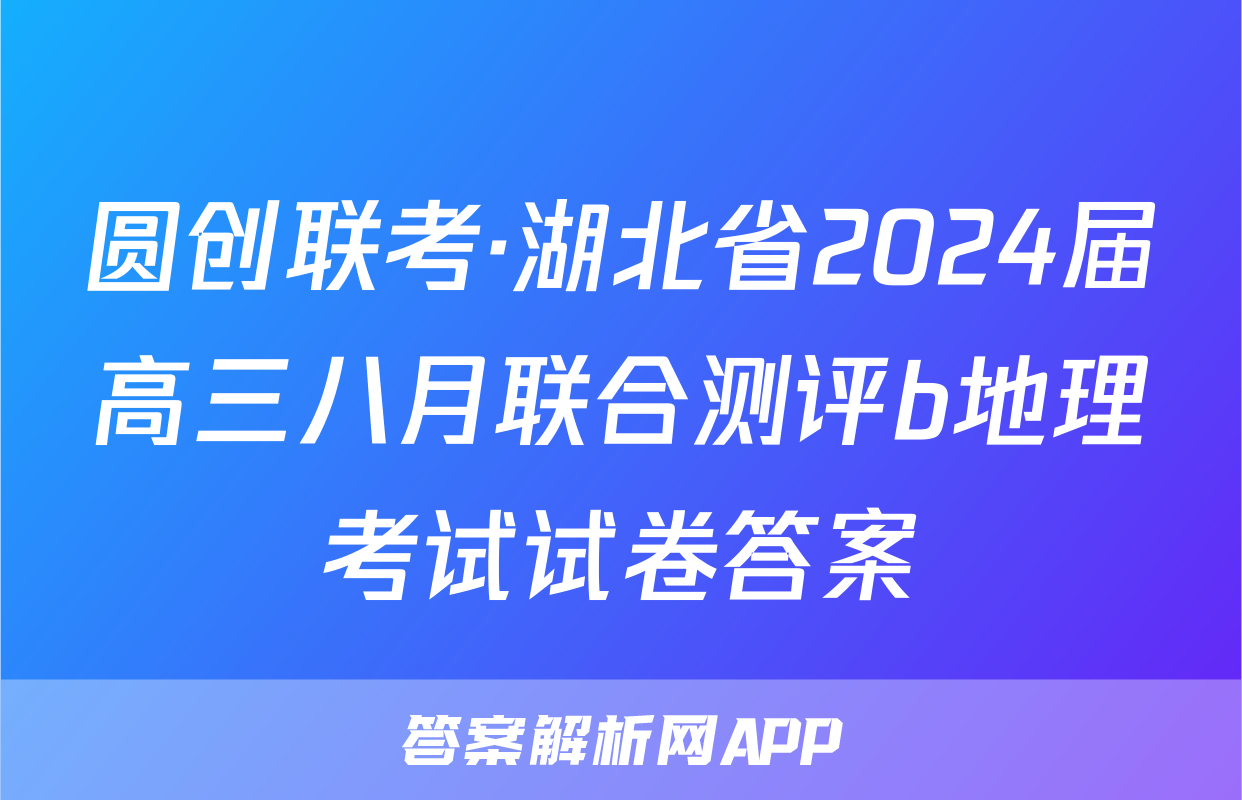 圆创联考·湖北省2024届高三八月联合测评b地理考试试卷答案