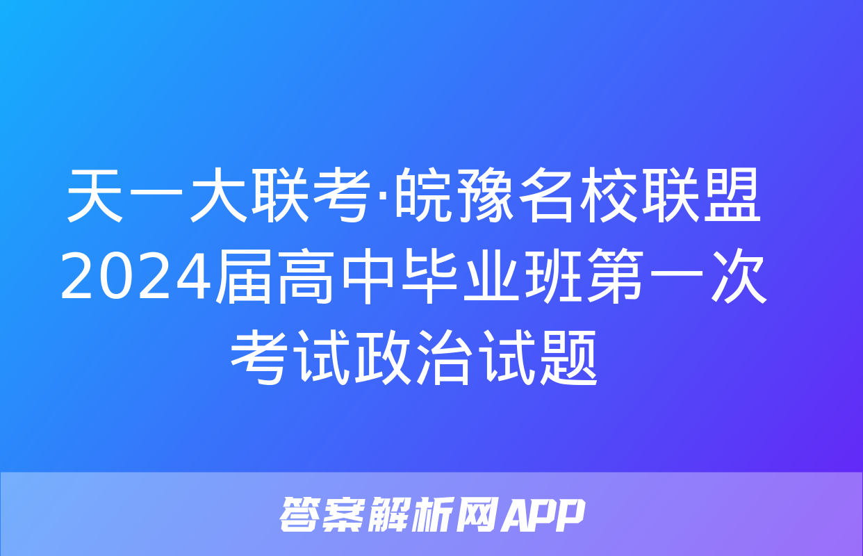 天一大联考·皖豫名校联盟 2024届高中毕业班第一次考试政治试题