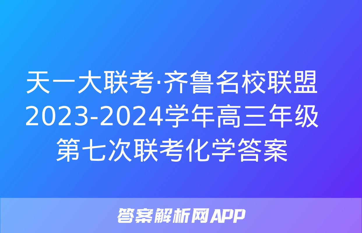 天一大联考·齐鲁名校联盟2023-2024学年高三年级第七次联考化学答案