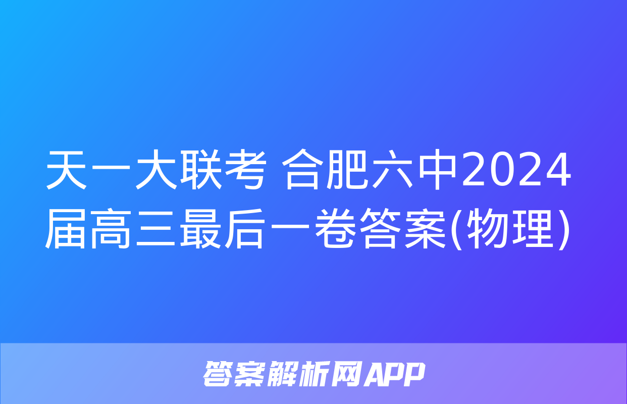 天一大联考 合肥六中2024届高三最后一卷答案(物理)