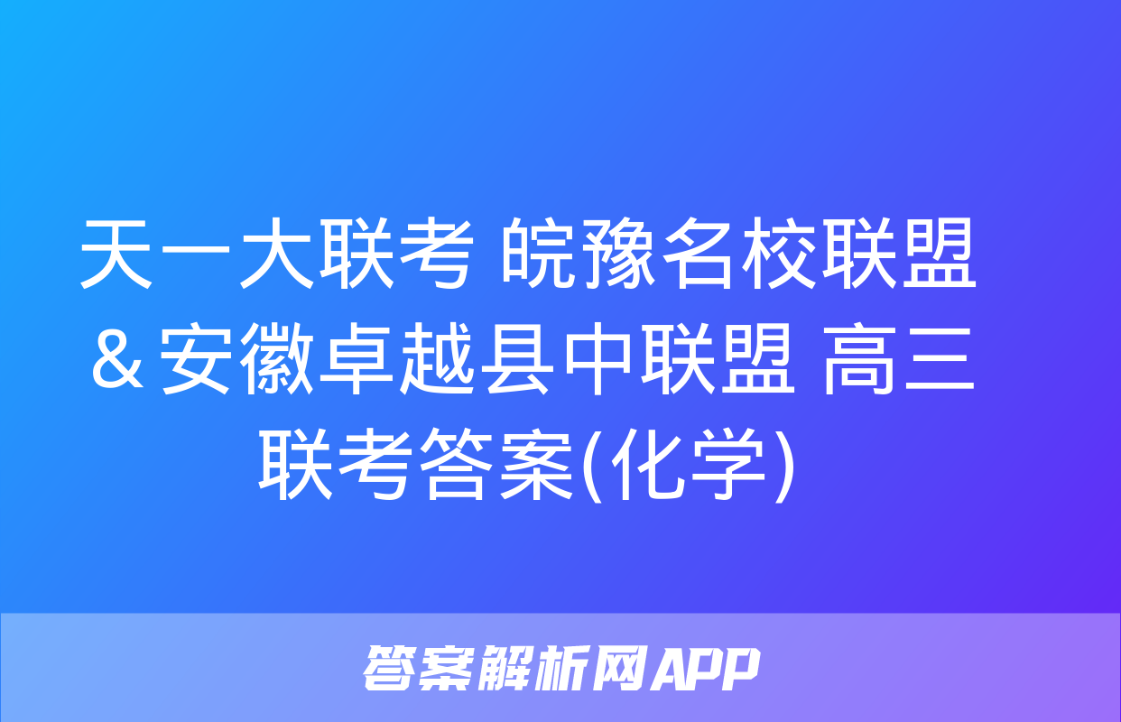 天一大联考 皖豫名校联盟＆安徽卓越县中联盟 高三联考答案(化学)