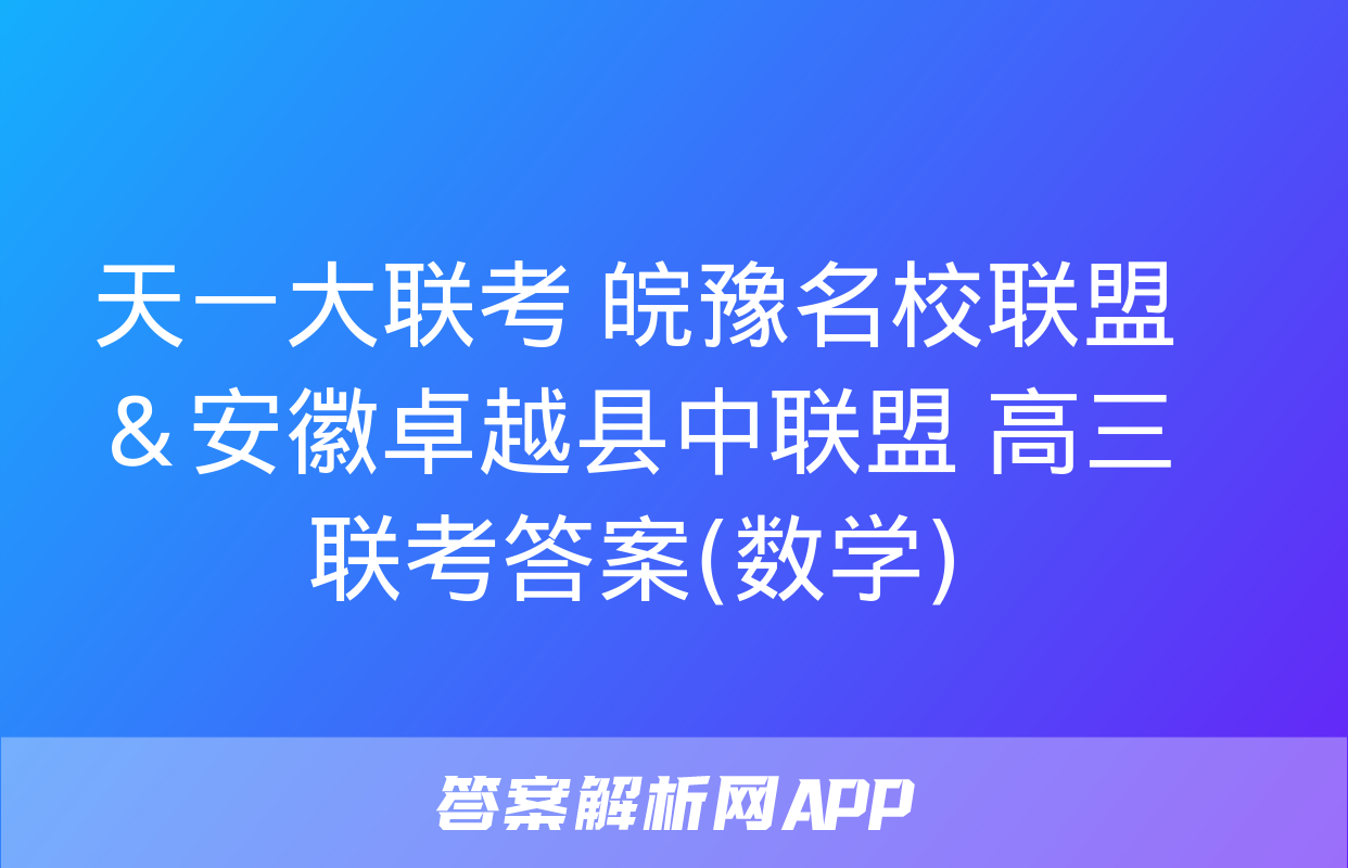 天一大联考 皖豫名校联盟＆安徽卓越县中联盟 高三联考答案(数学)