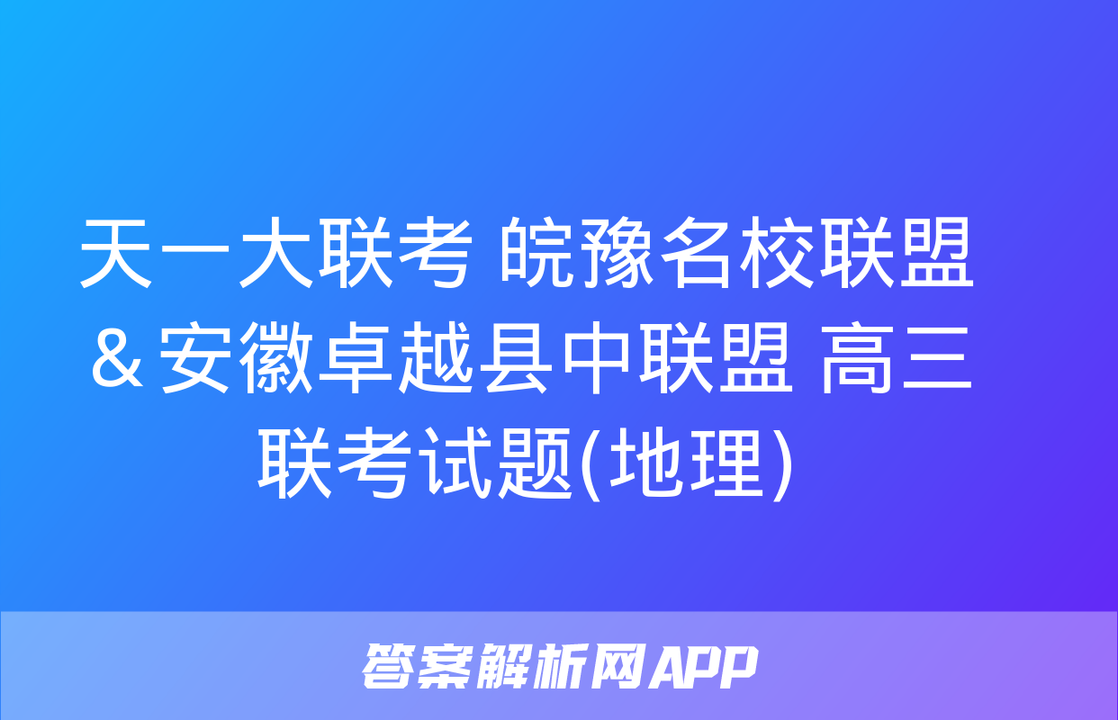 天一大联考 皖豫名校联盟＆安徽卓越县中联盟 高三联考试题(地理)