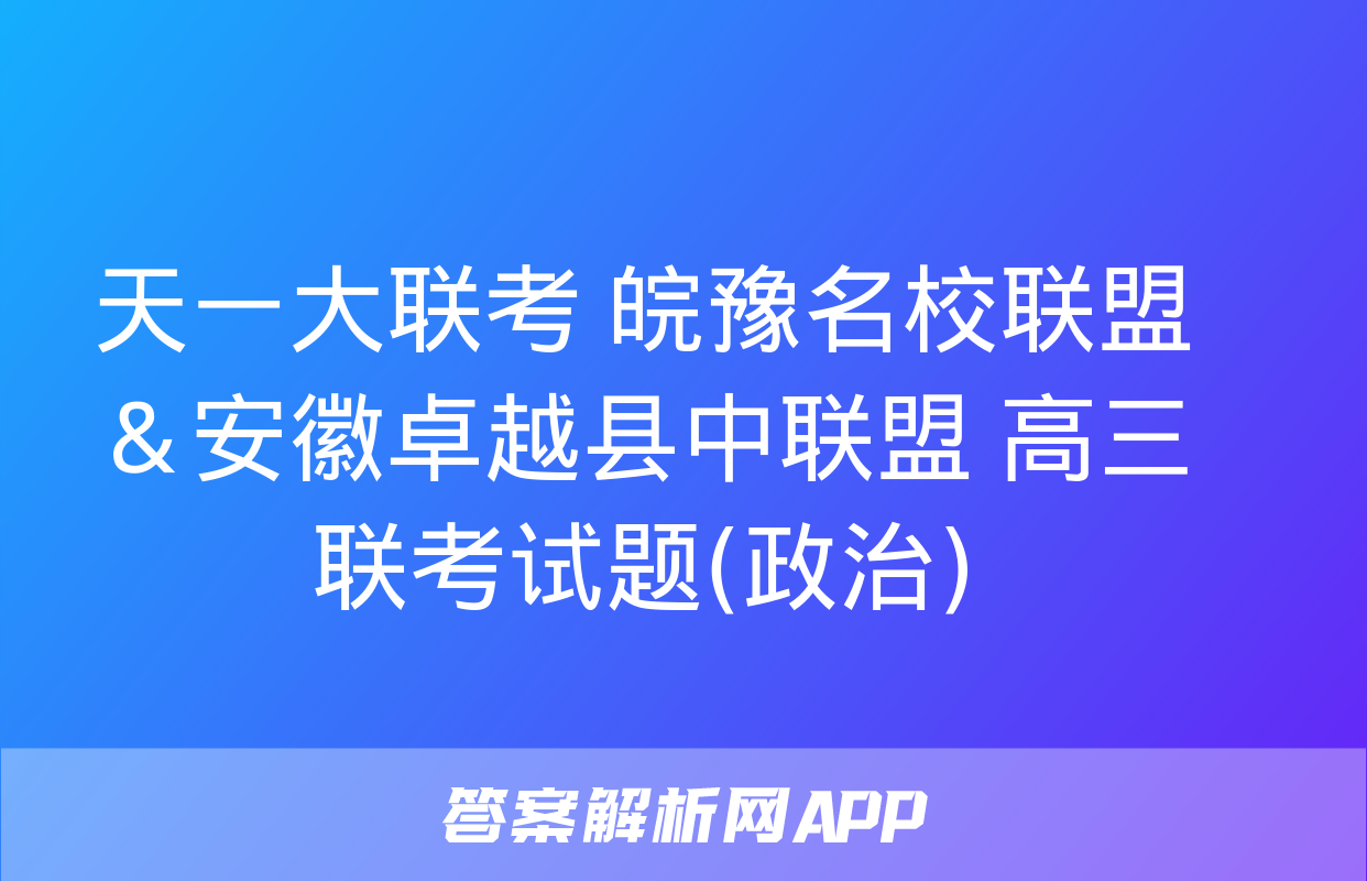 天一大联考 皖豫名校联盟＆安徽卓越县中联盟 高三联考试题(政治)