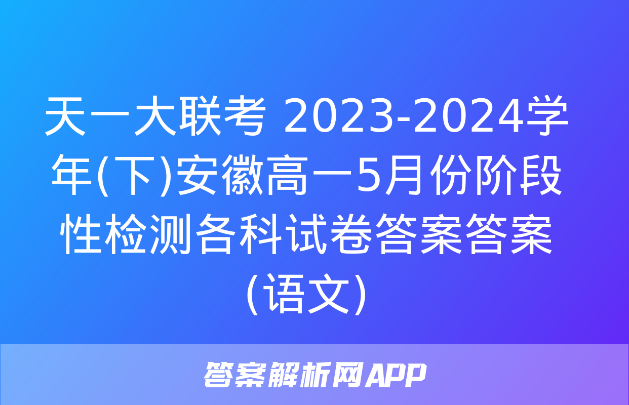 天一大联考 2023-2024学年(下)安徽高一5月份阶段性检测各科试卷答案答案(语文)