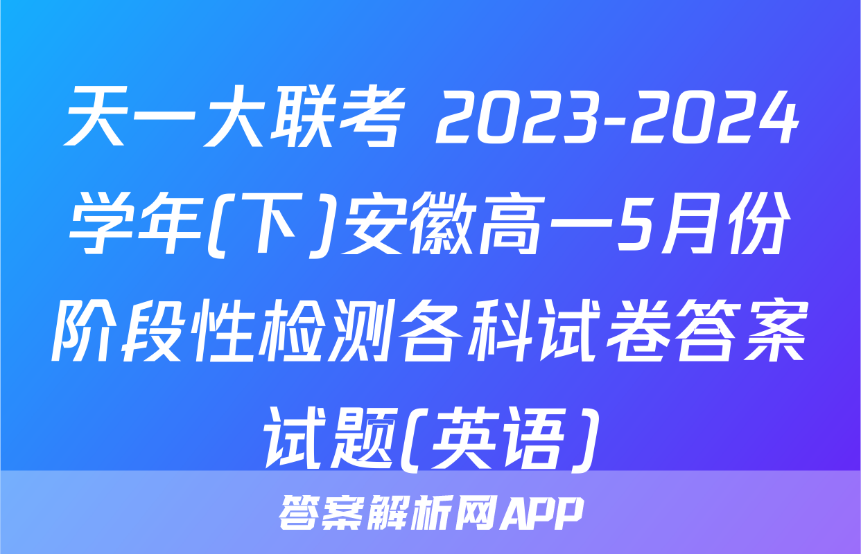 天一大联考 2023-2024学年(下)安徽高一5月份阶段性检测各科试卷答案试题(英语)