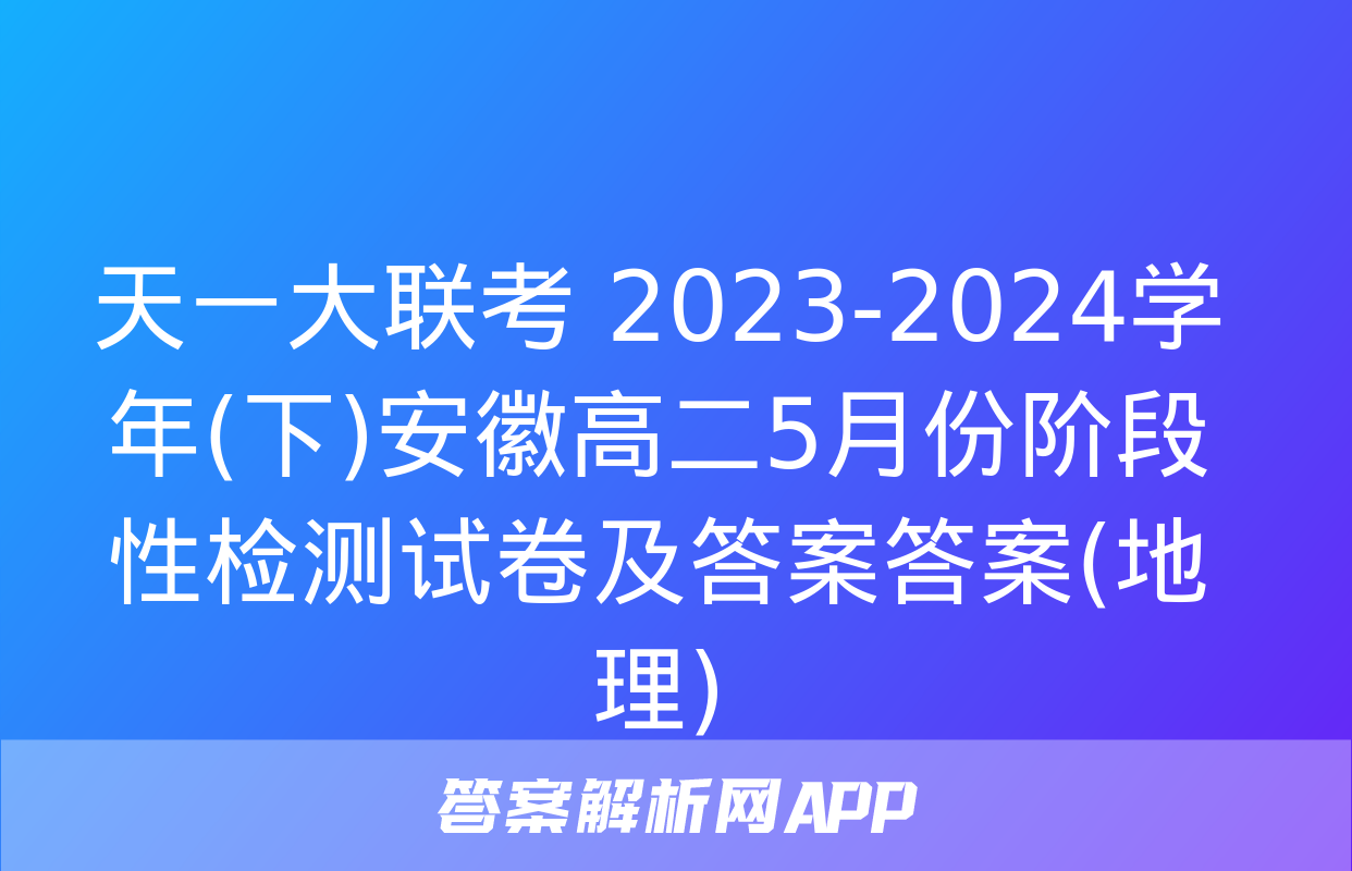 天一大联考 2023-2024学年(下)安徽高二5月份阶段性检测试卷及答案答案(地理)