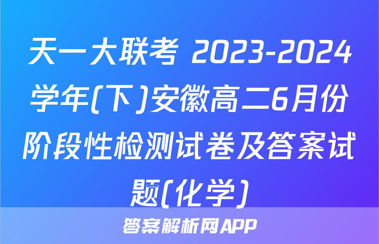 天一大联考 2023-2024学年(下)安徽高二6月份阶段性检测试卷及答案试题(化学)