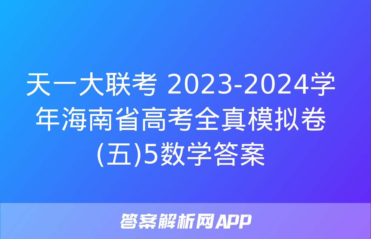 天一大联考 2023-2024学年海南省高考全真模拟卷(五)5数学答案