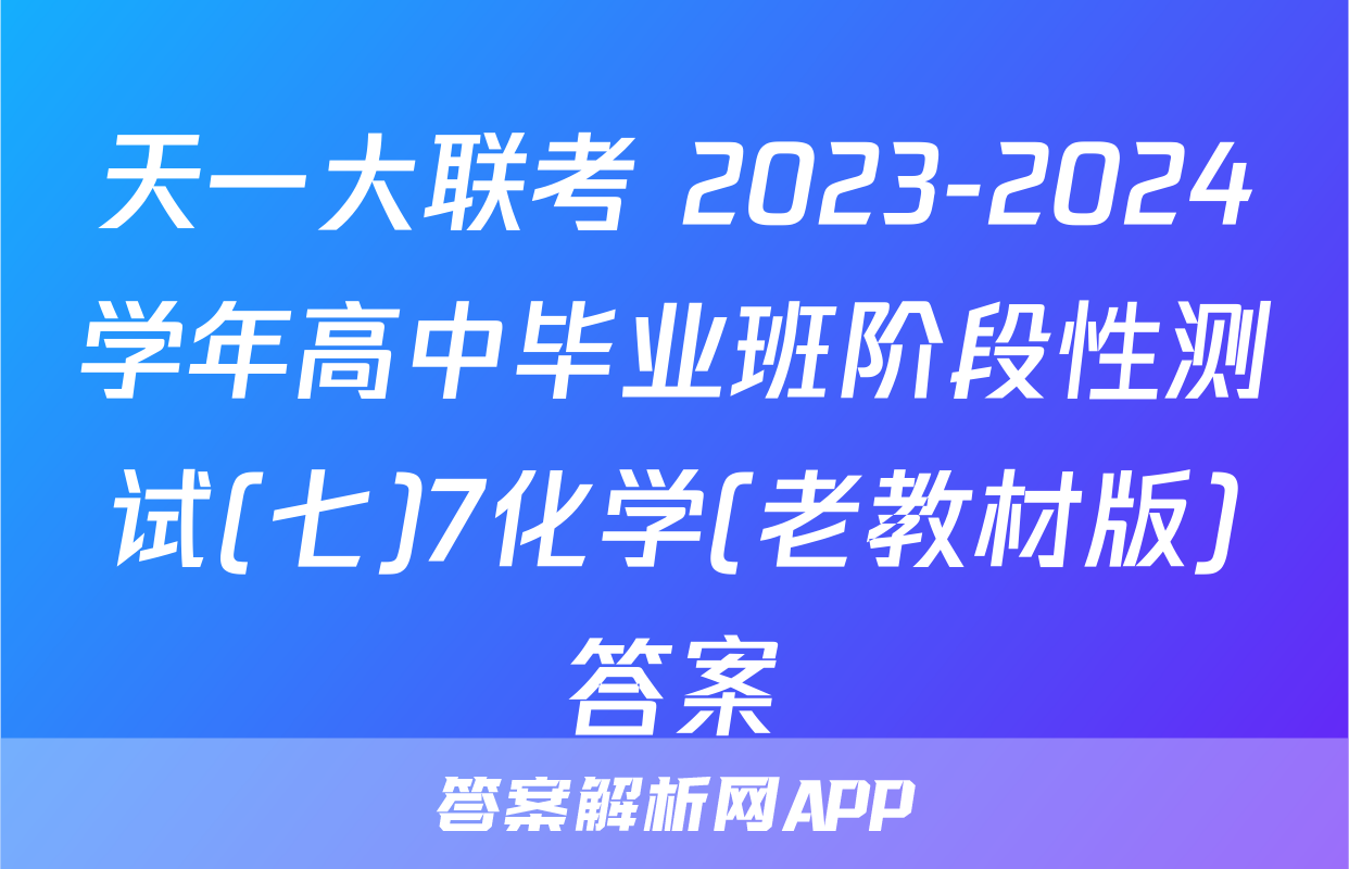 天一大联考 2023-2024学年高中毕业班阶段性测试(七)7化学(老教材版)答案