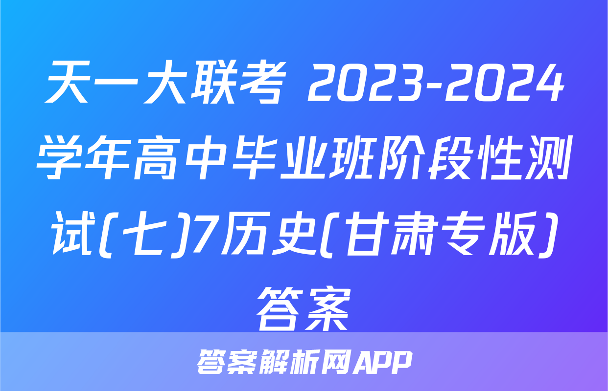 天一大联考 2023-2024学年高中毕业班阶段性测试(七)7历史(甘肃专版)答案