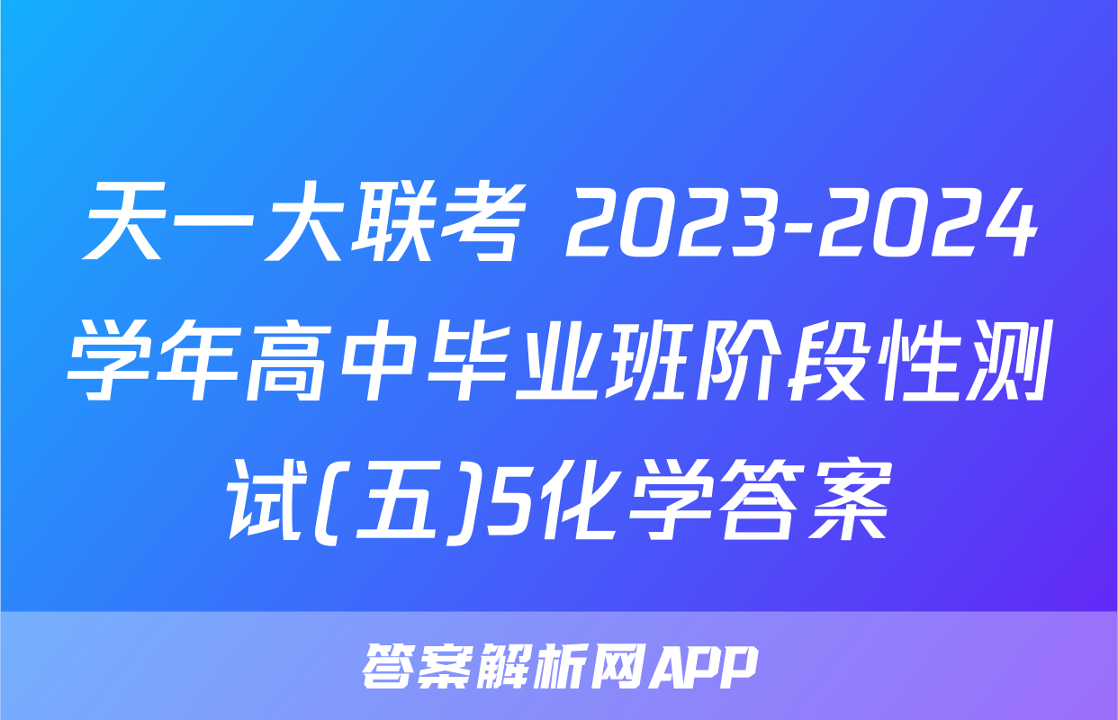 天一大联考 2023-2024学年高中毕业班阶段性测试(五)5化学答案