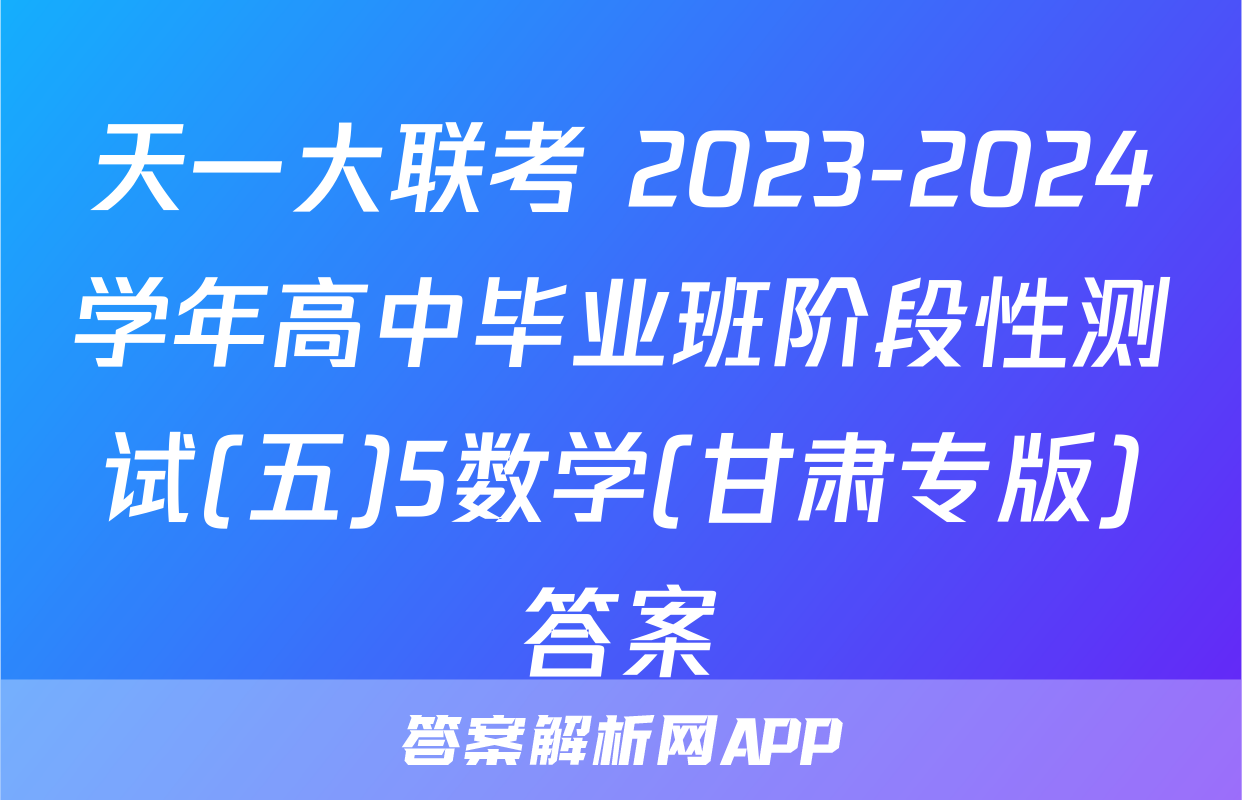 天一大联考 2023-2024学年高中毕业班阶段性测试(五)5数学(甘肃专版)答案