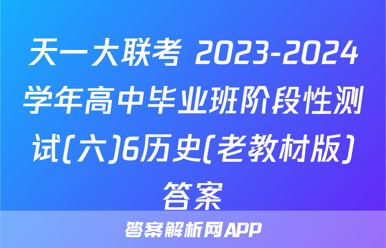 天一大联考 2023-2024学年高中毕业班阶段性测试(六)6历史(老教材版)答案