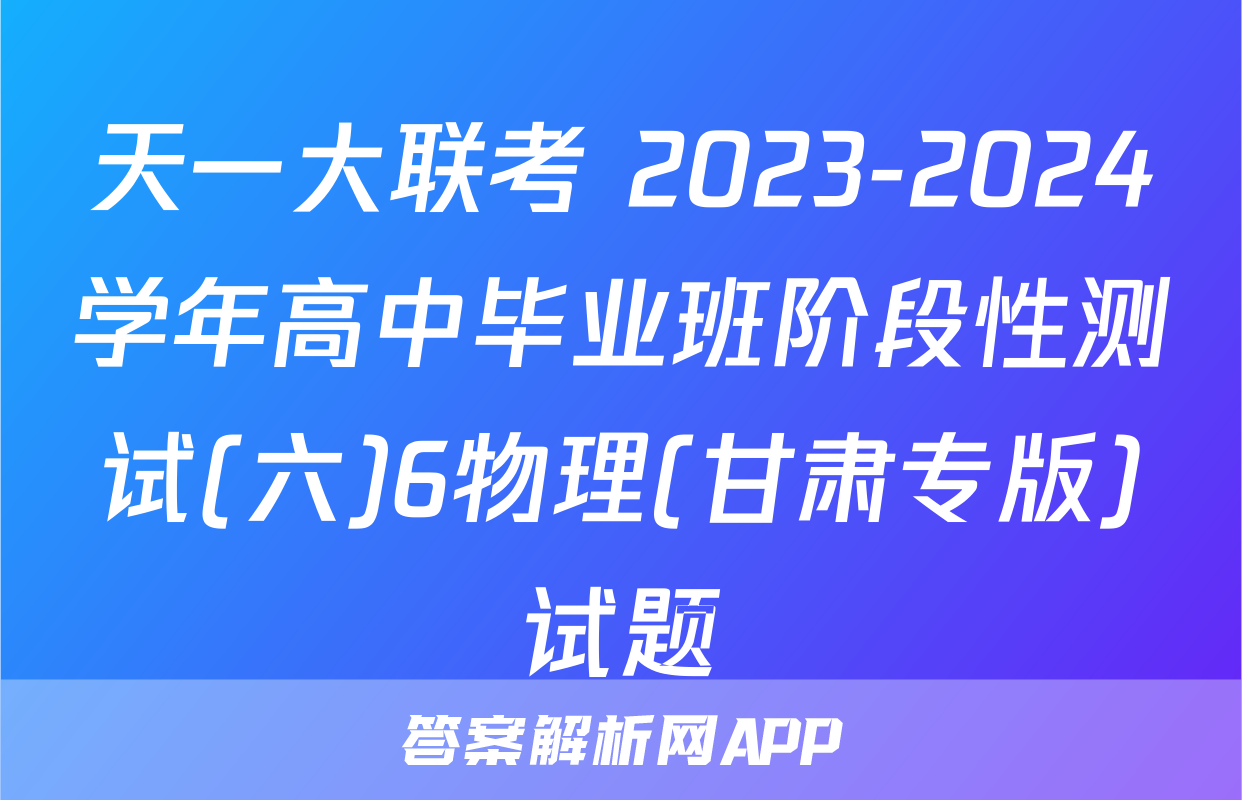 天一大联考 2023-2024学年高中毕业班阶段性测试(六)6物理(甘肃专版)试题