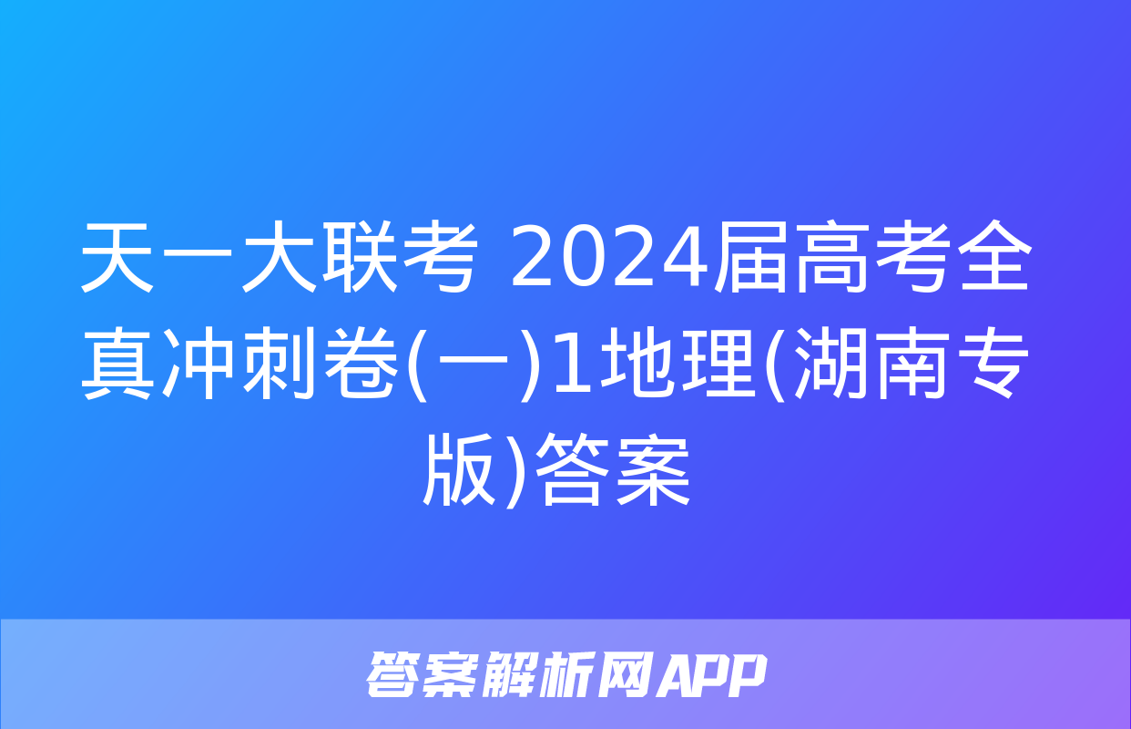 天一大联考 2024届高考全真冲刺卷(一)1地理(湖南专版)答案