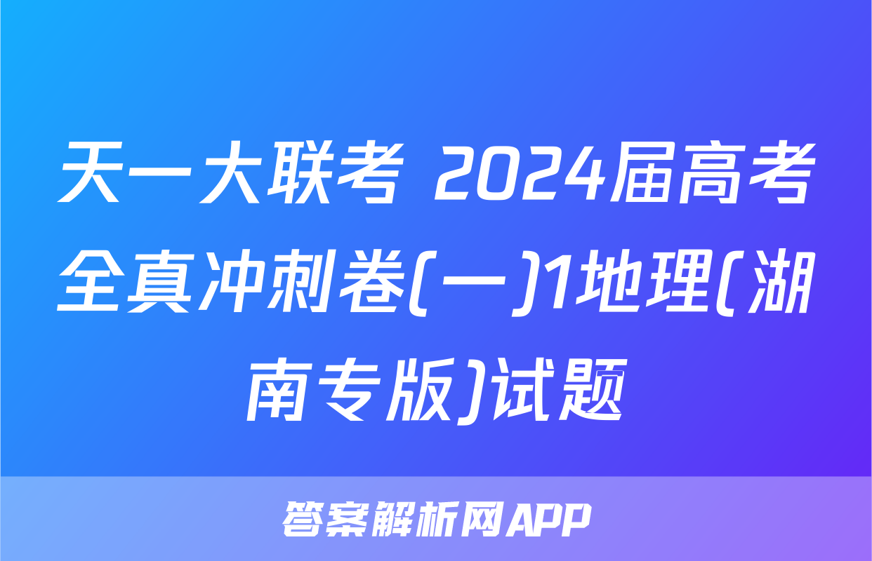 天一大联考 2024届高考全真冲刺卷(一)1地理(湖南专版)试题