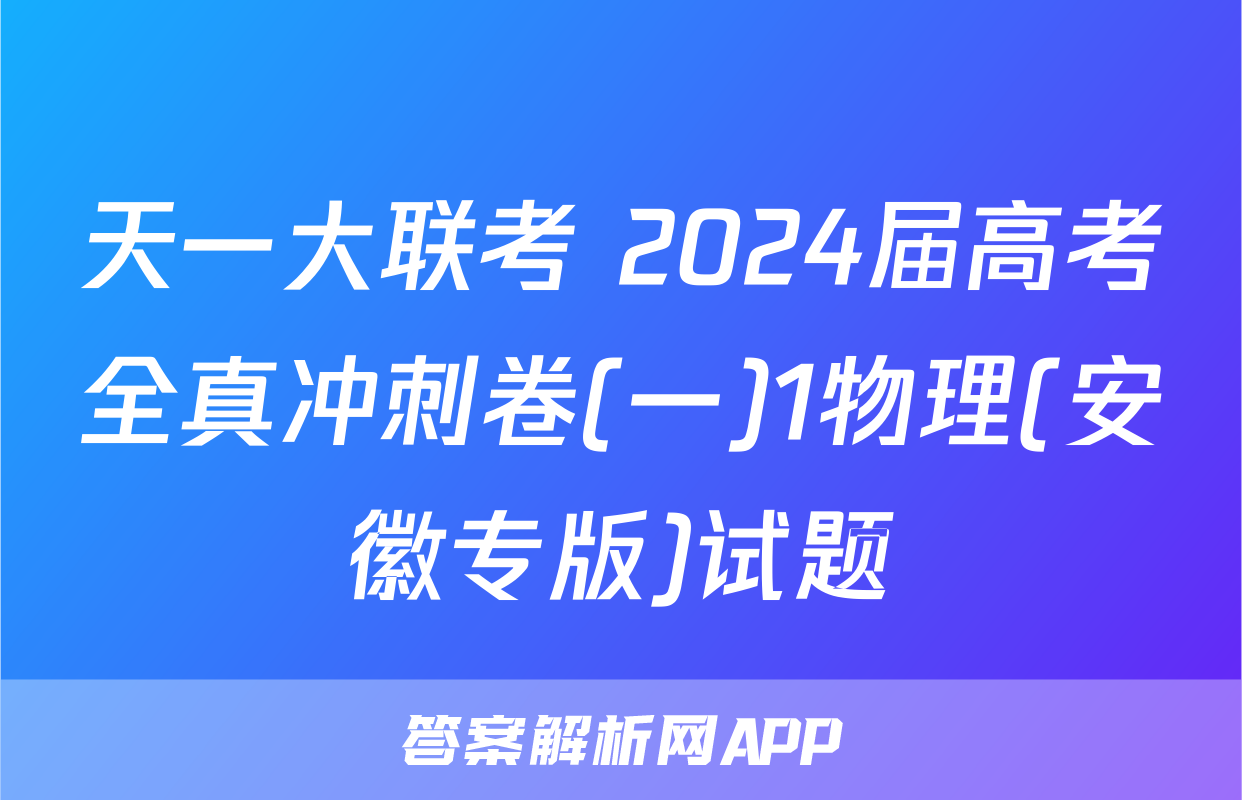 天一大联考 2024届高考全真冲刺卷(一)1物理(安徽专版)试题