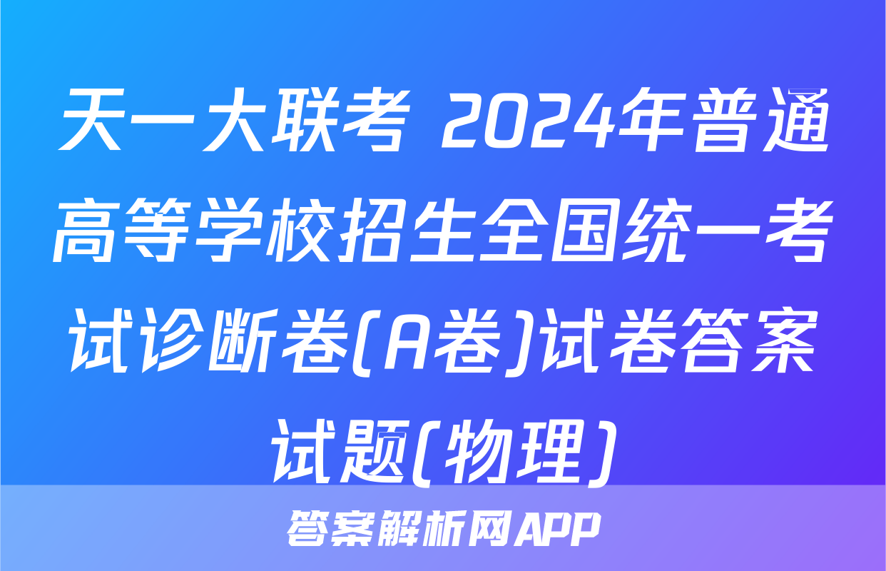 天一大联考 2024年普通高等学校招生全国统一考试诊断卷(A卷)试卷答案试题(物理)
