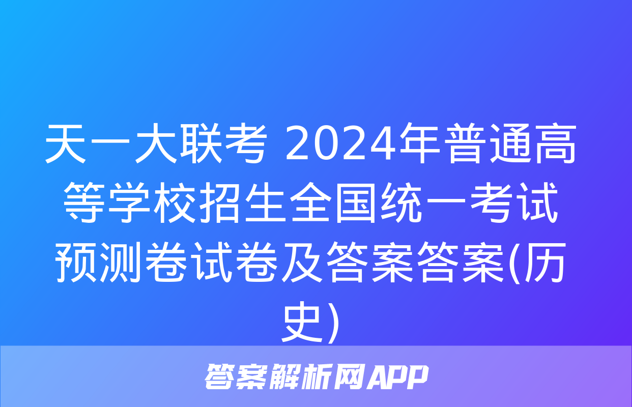 天一大联考 2024年普通高等学校招生全国统一考试预测卷试卷及答案答案(历史)