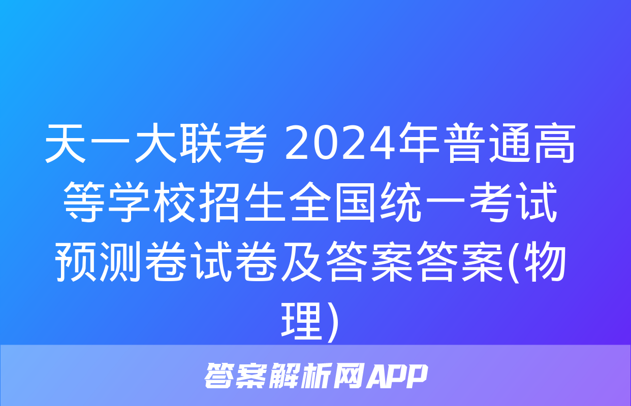 天一大联考 2024年普通高等学校招生全国统一考试预测卷试卷及答案答案(物理)