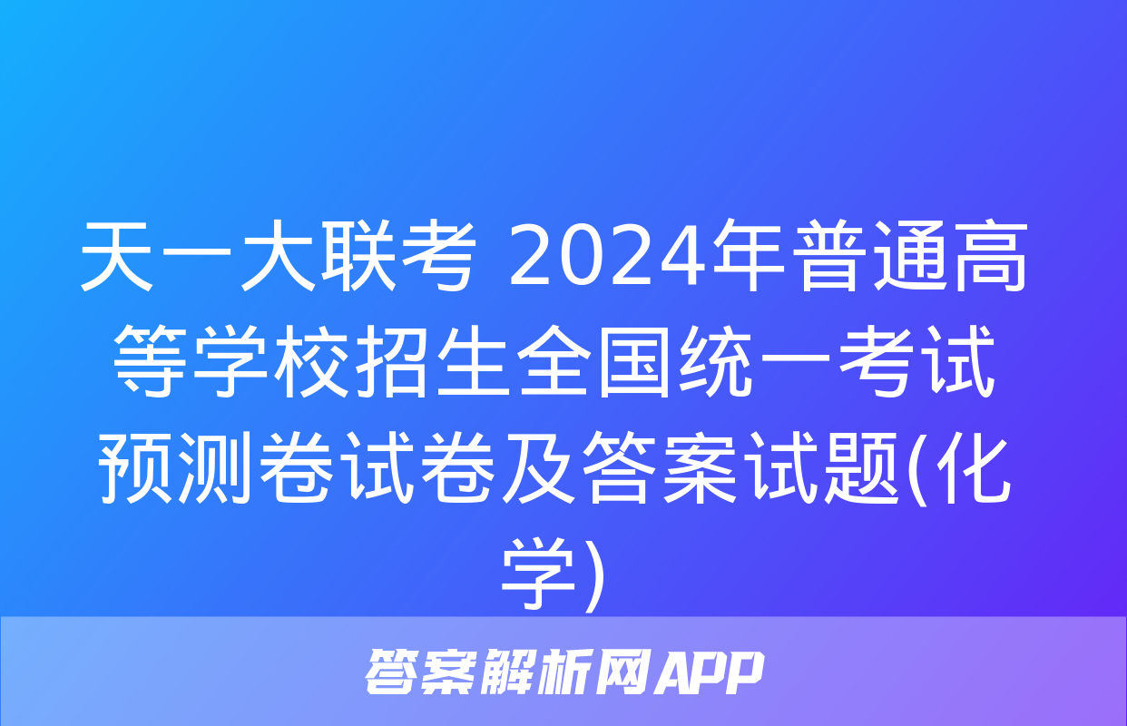 天一大联考 2024年普通高等学校招生全国统一考试预测卷试卷及答案试题(化学)